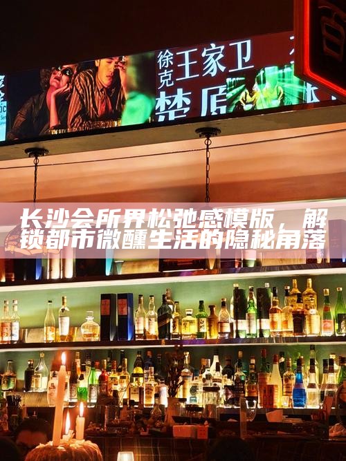 长沙会所界松弛感模版,解锁都市微醺生活的隐秘角落