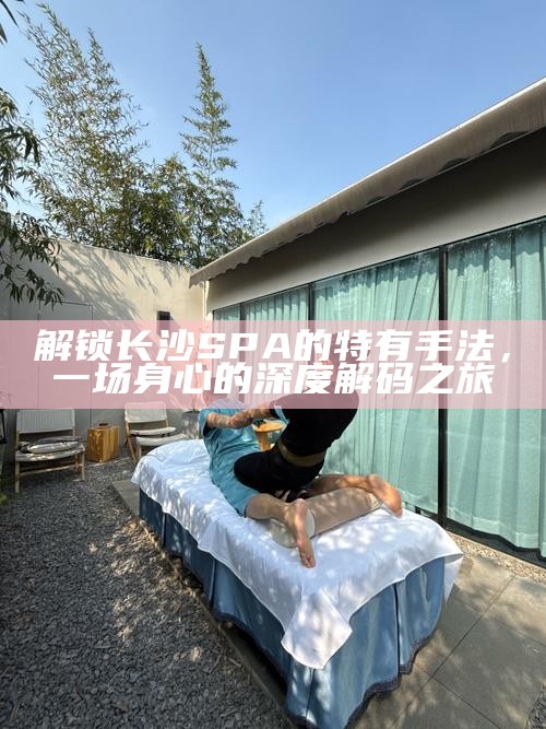 解锁长沙SPA的特有手法，一场身心的深度解码之旅