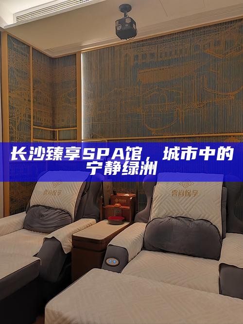 长沙臻享SPA馆，城市中的宁静绿洲