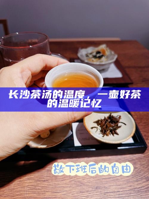 长沙茶汤的温度,一壶好茶的温暖记忆