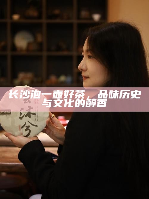 长沙泡一壶好茶,品味历史与文化的醇香